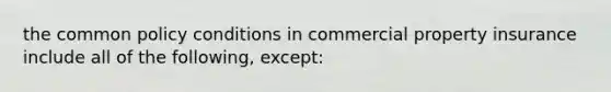 the common policy conditions in commercial property insurance include all of the following, except: