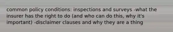 common policy conditions: inspections and surveys -what the insurer has the right to do (and who can do this, why it's important) -disclaimer clauses and why they are a thing