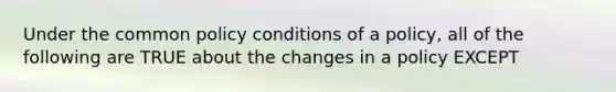 Under the common policy conditions of a policy, all of the following are TRUE about the changes in a policy EXCEPT