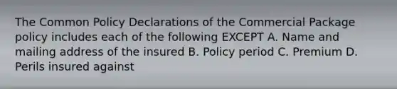 The Common Policy Declarations of the Commercial Package policy includes each of the following EXCEPT A. Name and mailing address of the insured B. Policy period C. Premium D. Perils insured against