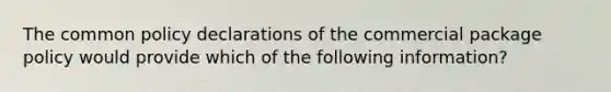 The common policy declarations of the commercial package policy would provide which of the following information?