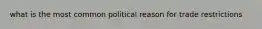 what is the most common political reason for trade restrictions