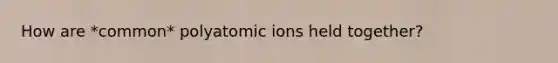 How are *common* polyatomic ions held together?