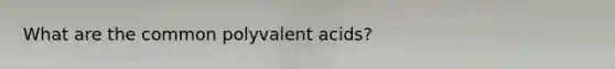 What are the common polyvalent acids?