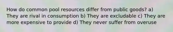 How do common pool resources differ from public goods? a) They are rival in consumption b) They are excludable c) They are more expensive to provide d) They never suffer from overuse