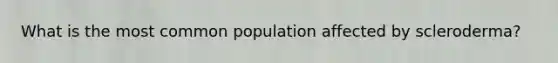 What is the most common population affected by scleroderma?