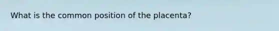 What is the common position of the placenta?