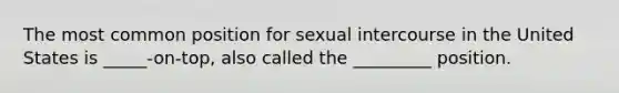 The most common position for sexual intercourse in the United States is _____-on-top, also called the _________ position.