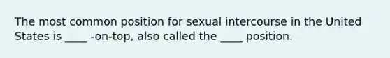 The most common position for sexual intercourse in the United States is ____ -on-top, also called the ____ position.