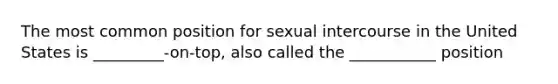 The most common position for sexual intercourse in the United States is _________-on-top, also called the ___________ position