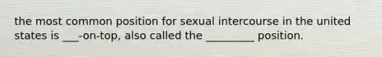 the most common position for sexual intercourse in the united states is ___-on-top, also called the _________ position.