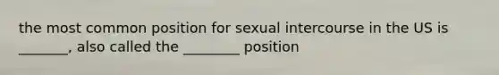 the most common position for sexual intercourse in the US is _______, also called the ________ position