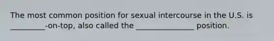 The most common position for sexual intercourse in the U.S. is _________-on-top, also called the _______________ position.