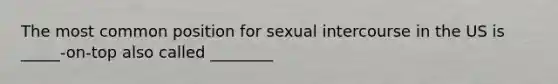 The most common position for sexual intercourse in the US is _____-on-top also called ________