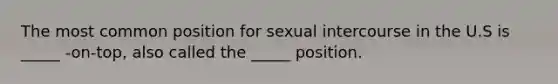 The most common position for sexual intercourse in the U.S is _____ -on-top, also called the _____ position.