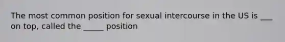 The most common position for sexual intercourse in the US is ___ on top, called the _____ position