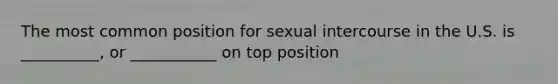 The most common position for sexual intercourse in the U.S. is __________, or ___________ on top position