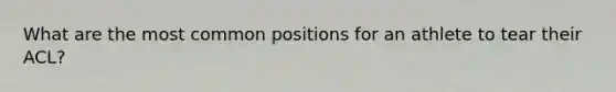 What are the most common positions for an athlete to tear their ACL?