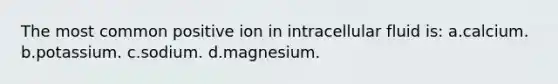 The most common positive ion in intracellular fluid is: a.calcium. b.potassium. c.sodium. d.magnesium.