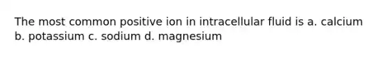 The most common positive ion in intracellular fluid is a. calcium b. potassium c. sodium d. magnesium