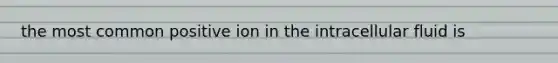 the most common positive ion in the intracellular fluid is