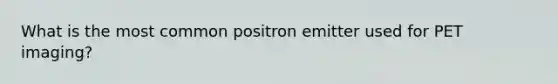 What is the most common positron emitter used for PET imaging?