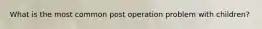 What is the most common post operation problem with children?