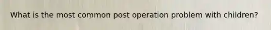 What is the most common post operation problem with children?