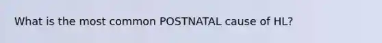 What is the most common POSTNATAL cause of HL?