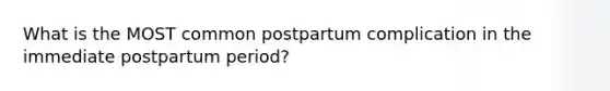 What is the MOST common postpartum complication in the immediate postpartum​ period?