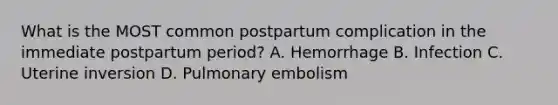 What is the MOST common postpartum complication in the immediate postpartum​ period? A. Hemorrhage B. Infection C. Uterine inversion D. Pulmonary embolism