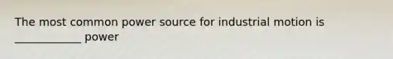 The most common power source for industrial motion is ____________ power
