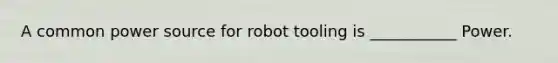 A common power source for robot tooling is ___________ Power.