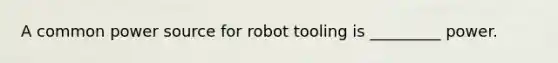 A common power source for robot tooling is _________ power. ​