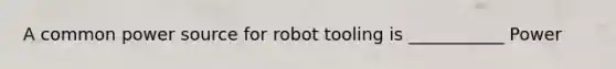 A common power source for robot tooling is ___________ Power