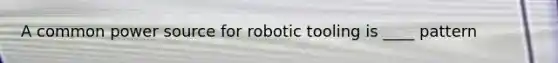 A common power source for robotic tooling is ____ pattern