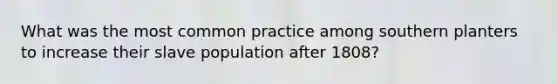 What was the most common practice among southern planters to increase their slave population after 1808?