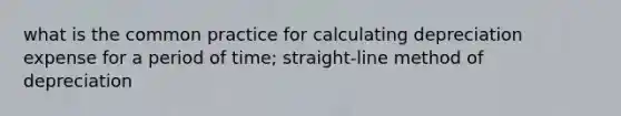 what is the common practice for calculating depreciation expense for a period of time; straight-line method of depreciation