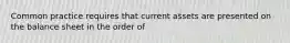 Common practice requires that current assets are presented on the balance sheet in the order of