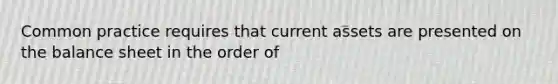 Common practice requires that current assets are presented on the balance sheet in the order of