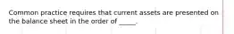 Common practice requires that current assets are presented on the balance sheet in the order of _____.