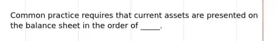 Common practice requires that current assets are presented on the balance sheet in the order of _____.