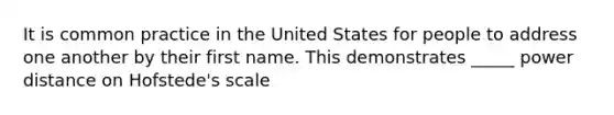 It is common practice in the United States for people to address one another by their first name. This demonstrates _____ power distance on Hofstede's scale