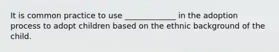 It is common practice to use _____________ in the adoption process to adopt children based on the ethnic background of the child.