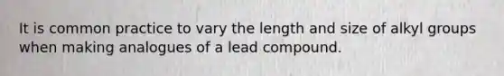 It is common practice to vary the length and size of alkyl groups when making analogues of a lead compound.