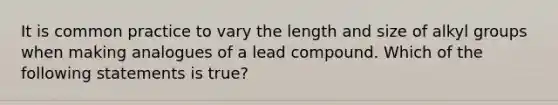 It is common practice to vary the length and size of alkyl groups when making analogues of a lead compound. Which of the following statements is true?