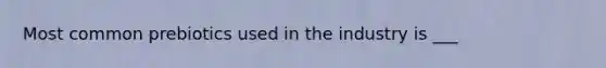 Most common prebiotics used in the industry is ___