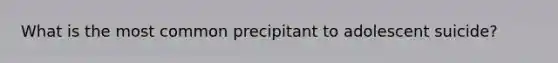 What is the most common precipitant to adolescent suicide?