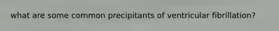 what are some common precipitants of ventricular fibrillation?