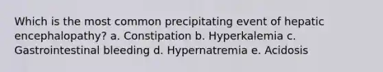 Which is the most common precipitating event of hepatic encephalopathy? a. Constipation b. Hyperkalemia c. Gastrointestinal bleeding d. Hypernatremia e. Acidosis